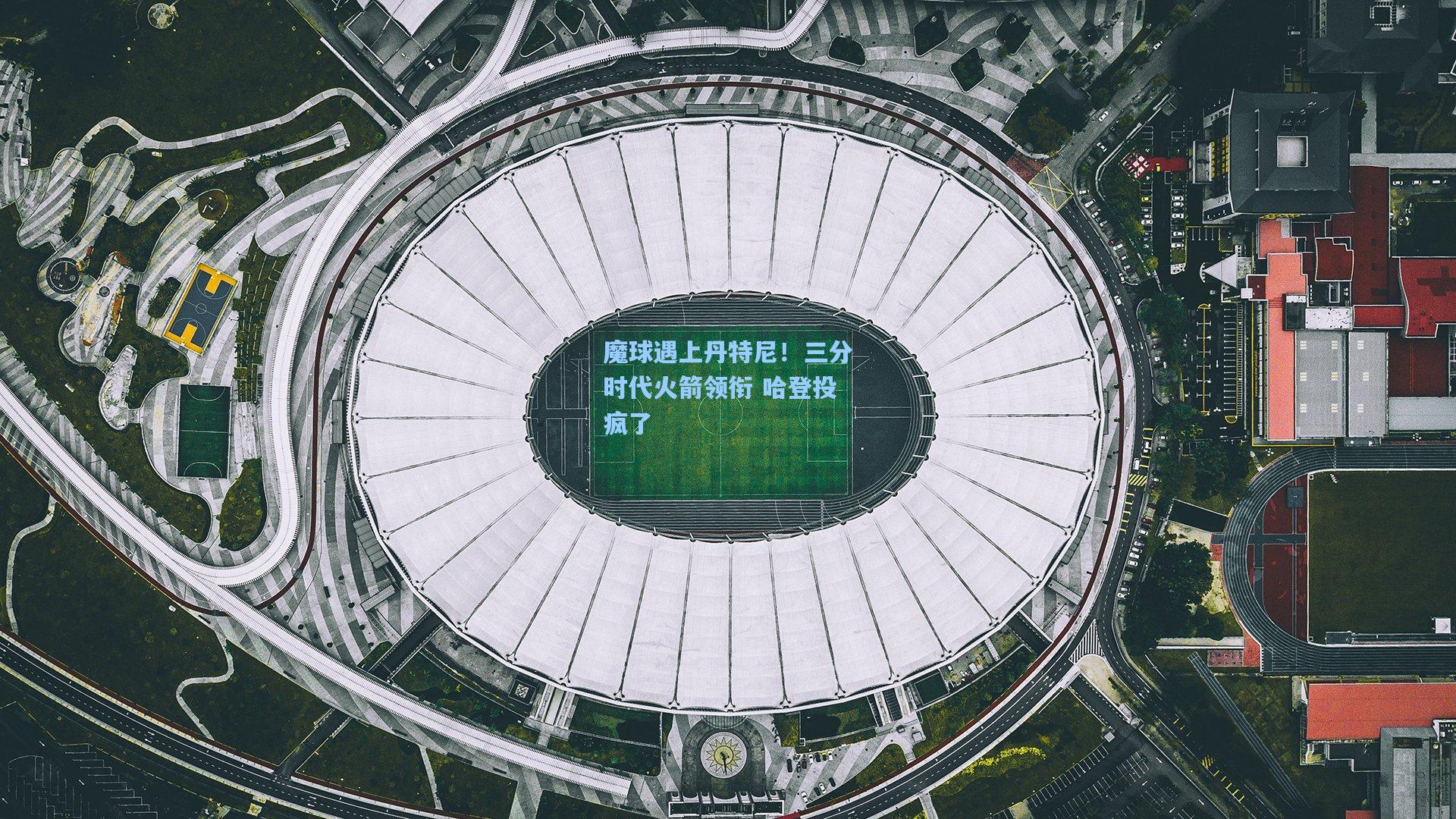 魔球遇上丹特尼!三分时代火箭领衔 哈登投疯了