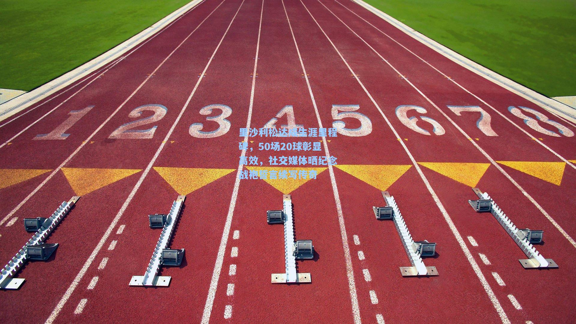 里沙利松达成生涯里程碑，50场20球彰显高效，社交媒体晒纪念战袍誓言续写传奇