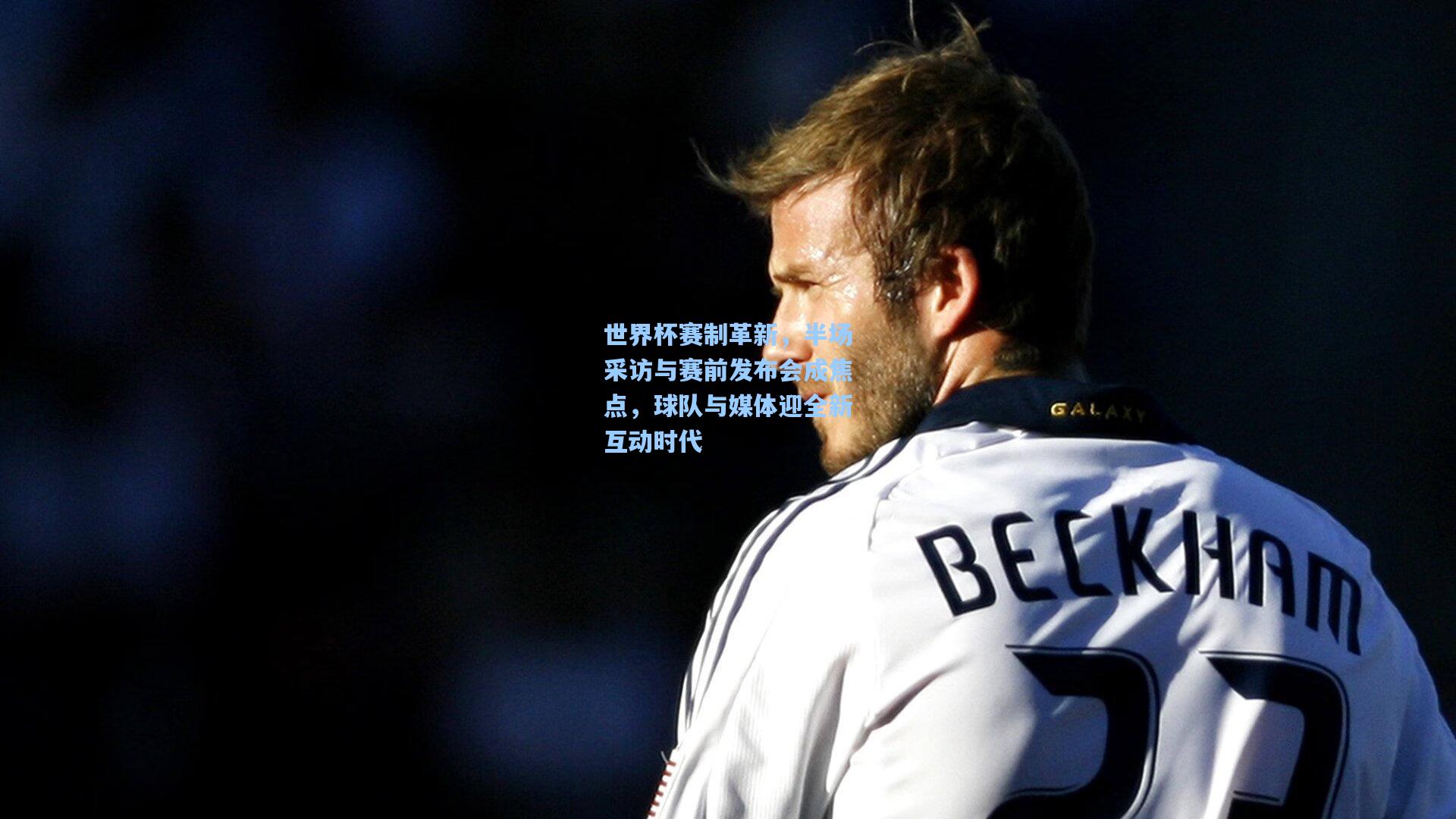 世界杯赛制革新，半场采访与赛前发布会成焦点，球队与媒体迎全新互动时代