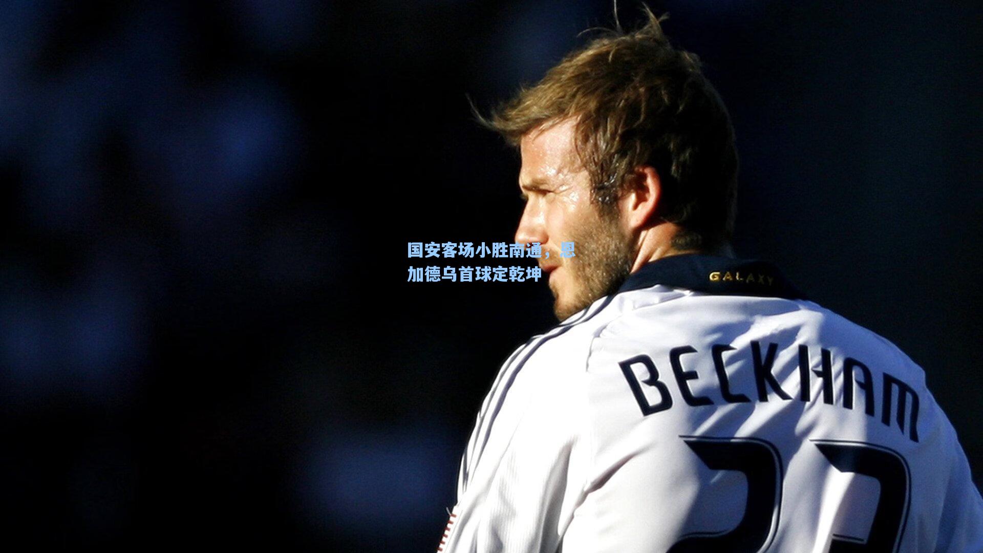 国安客场小胜南通，恩加德乌首球定乾坤