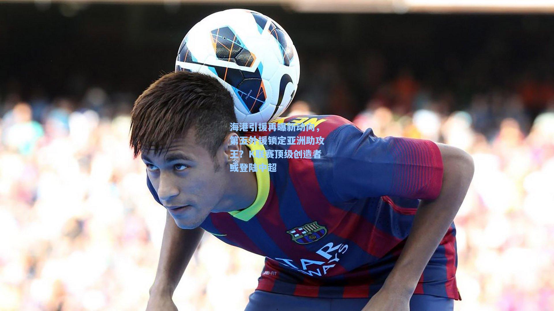 海港引援再曝新动向，第五外援锁定亚洲助攻王？K联赛顶级创造者或登陆中超