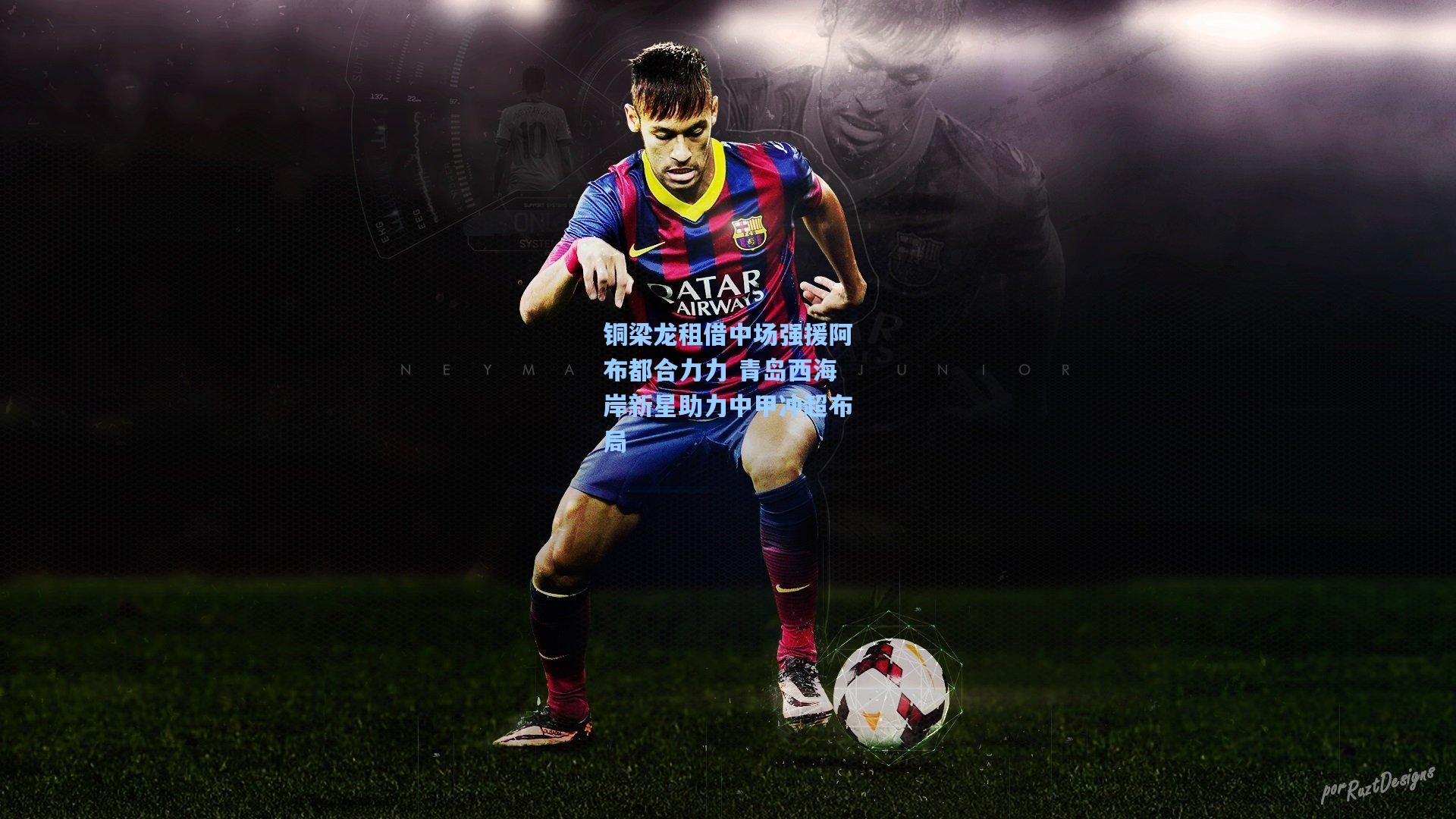 铜梁龙租借中场强援阿布都合力力 青岛西海岸新星助力中甲冲超布局