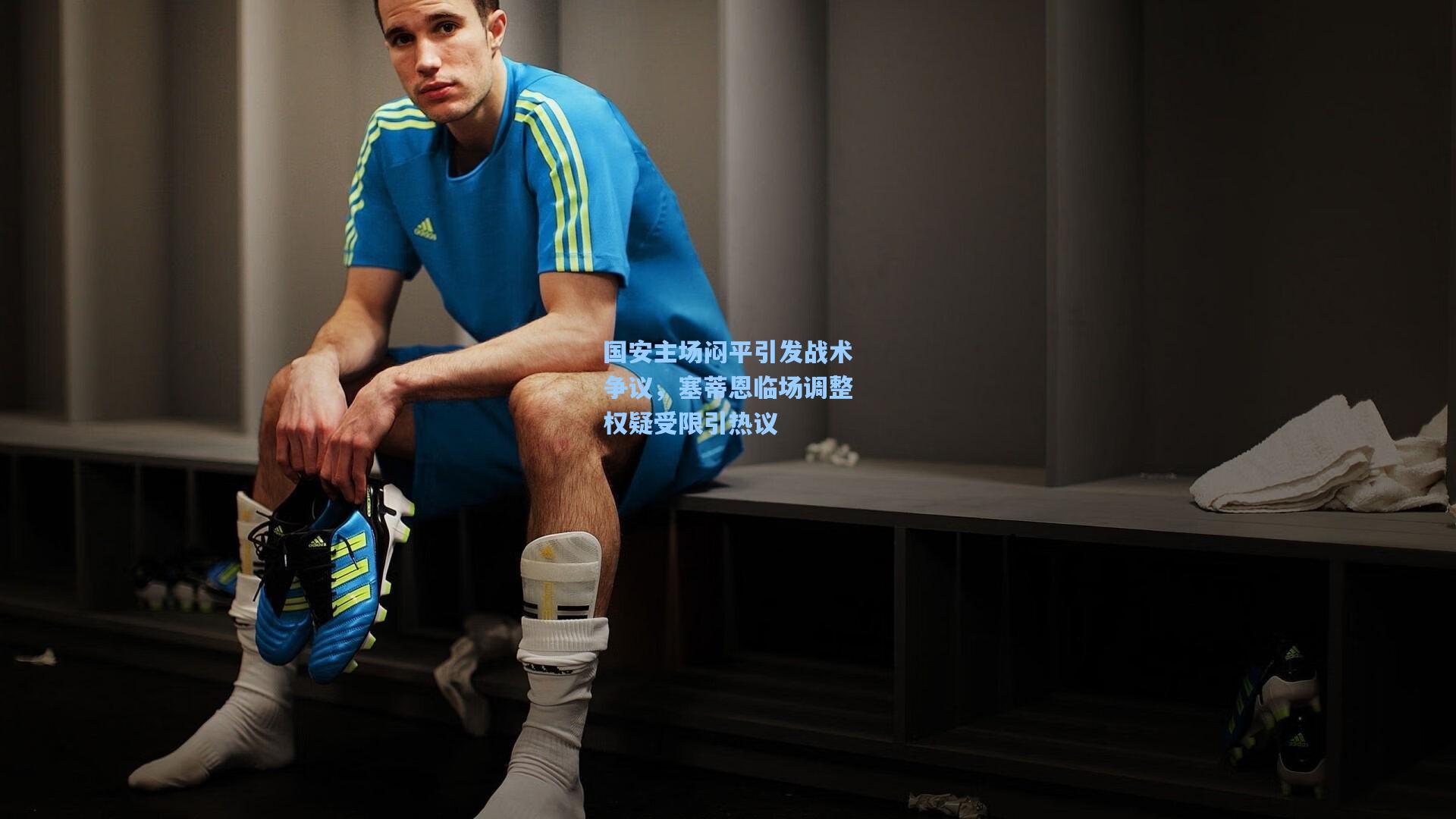 国安主场闷平引发战术争议，塞蒂恩临场调整权疑受限引热议