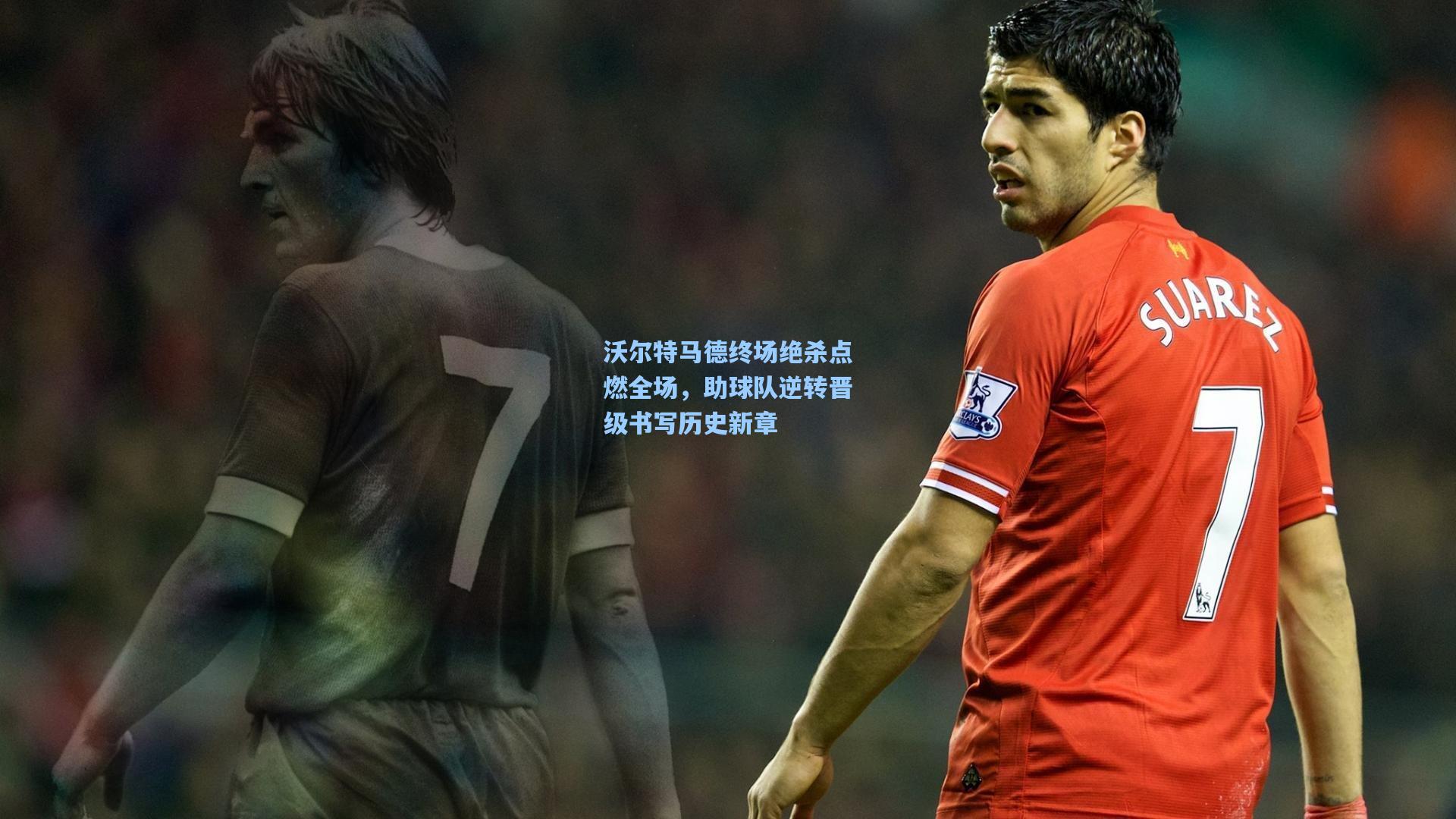 沃尔特马德终场绝杀点燃全场，助球队逆转晋级书写历史新章