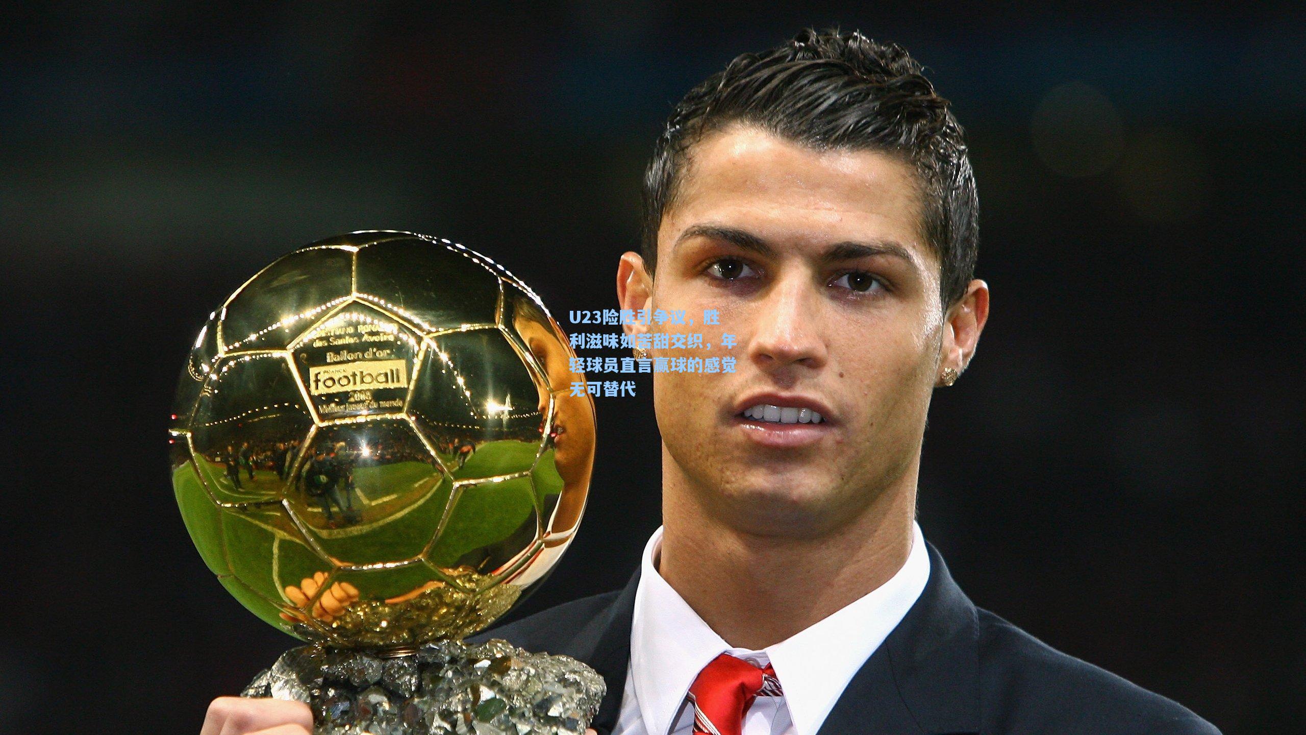 U23险胜引争议,胜利滋味如苦甜交织,年轻球员直言赢球的感觉无可替代